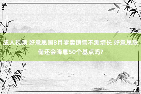 成人视频 好意思国8月零卖销售不测增长 好意思联储还会降息50个基点吗?