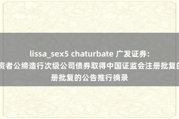 lissa_sex5 chaturbate 广发证券: 对于向专科投资者公缔造行次级公司债券取得中国证监会注册批复的公告推行摘录