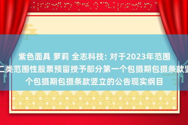 紫色面具 萝莉 全志科技: 对于2023年范围性股票激发诡计第二类范围性股票预留授予部分第一个包摄期包摄条款竖立的公告现实纲目