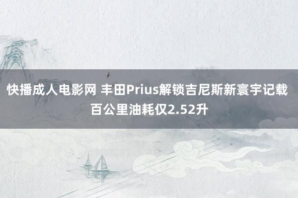 快播成人电影网 丰田Prius解锁吉尼斯新寰宇记载 百公里油耗仅2.52升