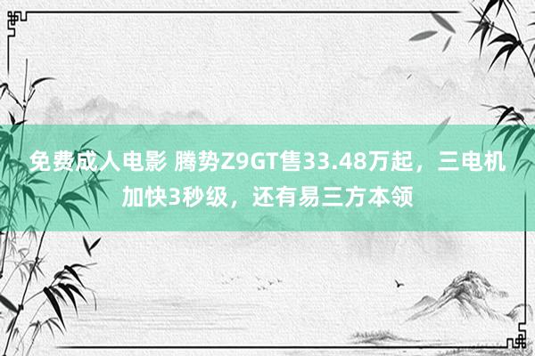 免费成人电影 腾势Z9GT售33.48万起，三电机加快3秒级，还有易三方本领