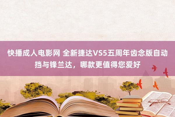 快播成人电影网 全新捷达VS5五周年齿念版自动挡与锋兰达，哪款更值得您爱好