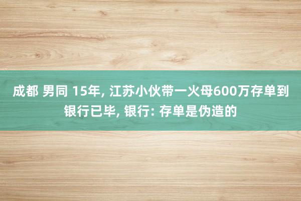 成都 男同 15年， 江苏小伙带一火母600万存单到银行已毕， 银行: 存单是伪造的