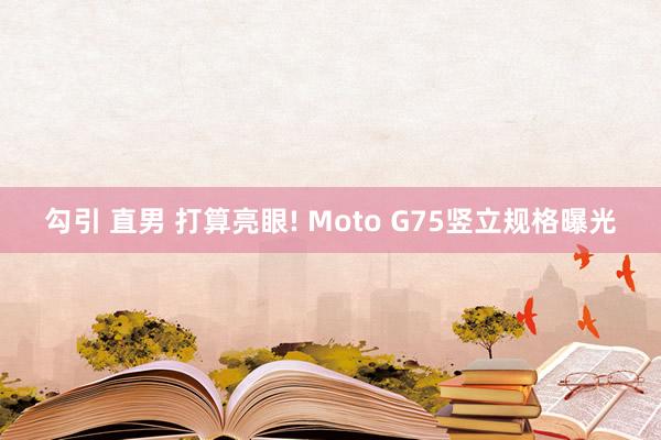 勾引 直男 打算亮眼! Moto G75竖立规格曝光