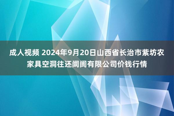 成人视频 2024年9月20日山西省长治市紫坊农家具空洞往还阛阓有限公司价钱行情