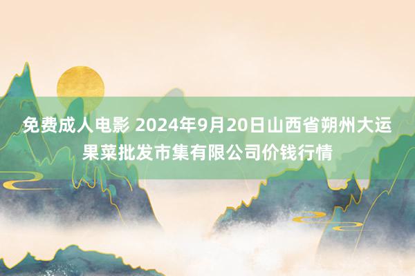 免费成人电影 2024年9月20日山西省朔州大运果菜批发市集有限公司价钱行情