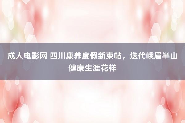 成人电影网 四川康养度假新柬帖，迭代峨眉半山健康生涯花样