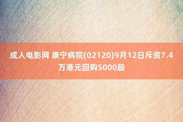 成人电影网 康宁病院(02120)9月12日斥资7.4万港元回购5000股