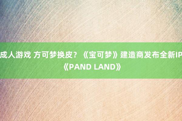 成人游戏 方可梦换皮？《宝可梦》建造商发布全新IP《PAND LAND》