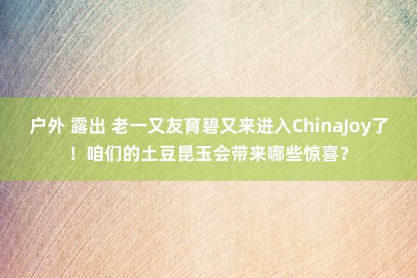 户外 露出 老一又友育碧又来进入ChinaJoy了！咱们的土豆昆玉会带来哪些惊喜？