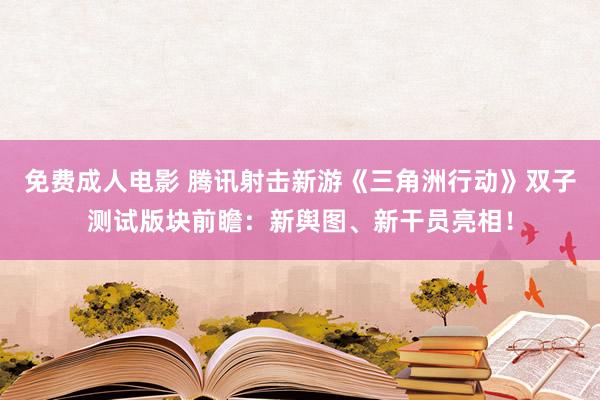 免费成人电影 腾讯射击新游《三角洲行动》双子测试版块前瞻：新舆图、新干员亮相！