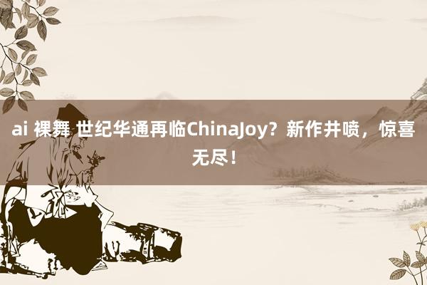 ai 裸舞 世纪华通再临ChinaJoy？新作井喷，惊喜无尽！