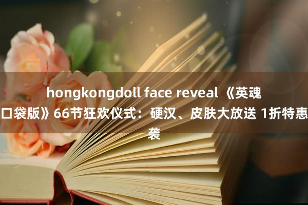 hongkongdoll face reveal 《英魂之刃口袋版》66节狂欢仪式：硬汉、皮肤大放送 1折特惠来袭