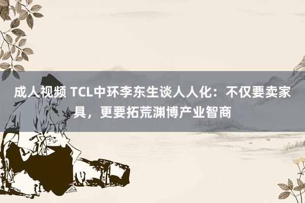 成人视频 TCL中环李东生谈人人化：不仅要卖家具，更要拓荒渊博产业智商