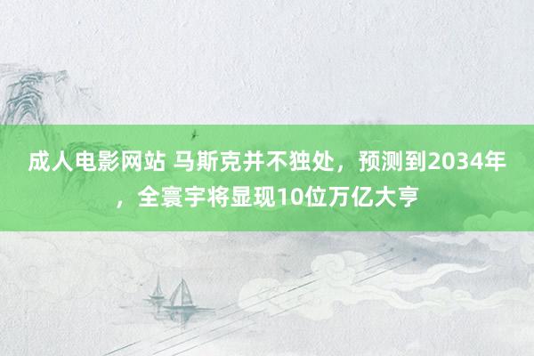 成人电影网站 马斯克并不独处，预测到2034年，全寰宇将显现10位万亿大亨