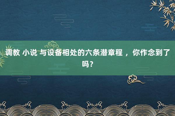 调教 小说 与设备相处的六条潜章程 ，你作念到了吗？