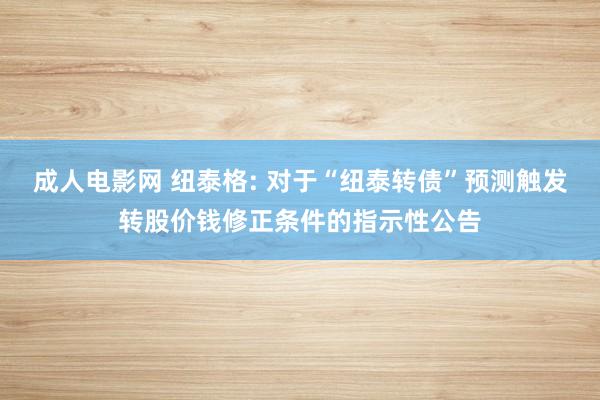 成人电影网 纽泰格: 对于“纽泰转债”预测触发转股价钱修正条件的指示性公告