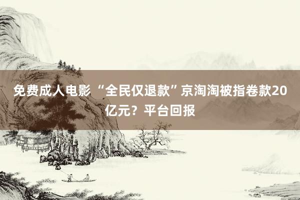 免费成人电影 “全民仅退款”京淘淘被指卷款20亿元？平台回报