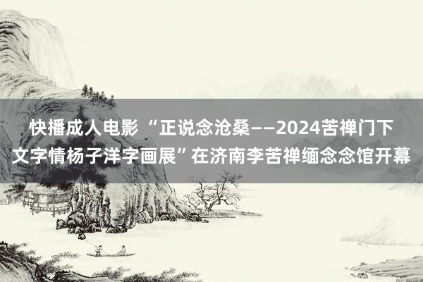 快播成人电影 “正说念沧桑——2024苦禅门下文字情杨子洋字画展”在济南李苦禅缅念念馆开幕