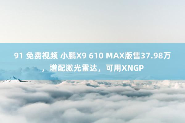 91 免费视频 小鹏X9 610 MAX版售37.98万，增配激光雷达，可用XNGP