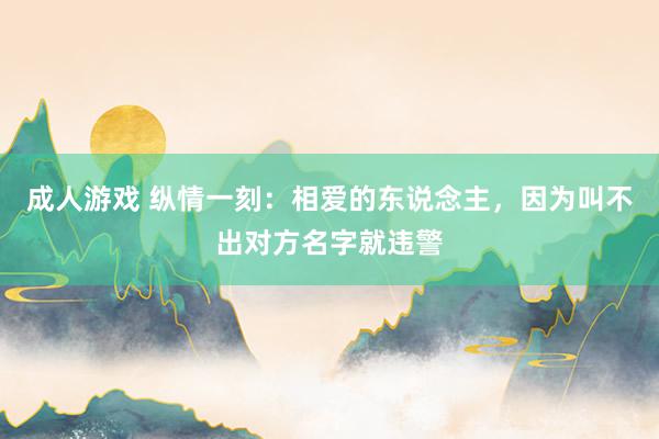 成人游戏 纵情一刻：相爱的东说念主，因为叫不出对方名字就违警