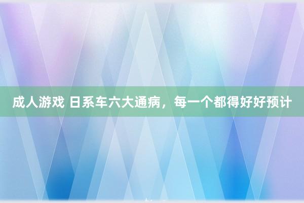 成人游戏 日系车六大通病，每一个都得好好预计