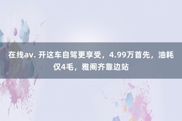 在线av. 开这车自驾更享受，4.99万首先，油耗仅4毛，雅阁齐靠边站