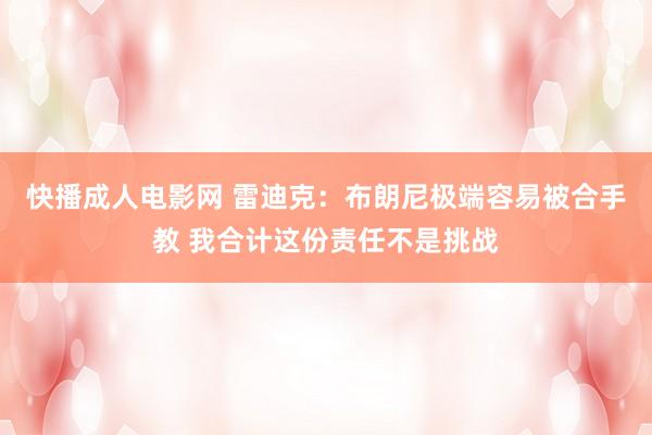 快播成人电影网 雷迪克：布朗尼极端容易被合手教 我合计这份责任不是挑战