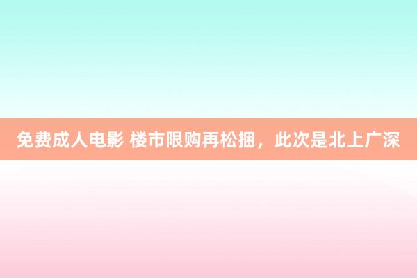 免费成人电影 楼市限购再松捆，此次是北上广深