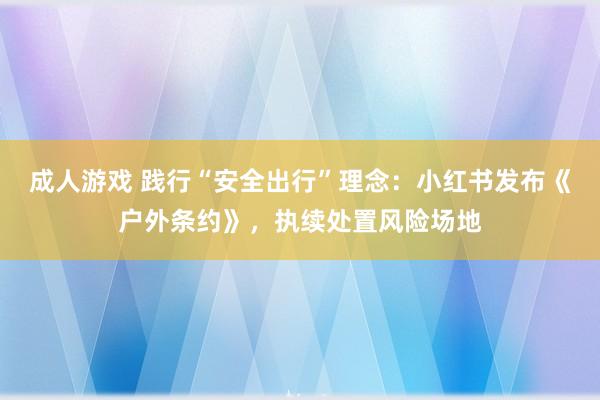 成人游戏 践行“安全出行”理念：小红书发布《户外条约》，执续处置风险场地