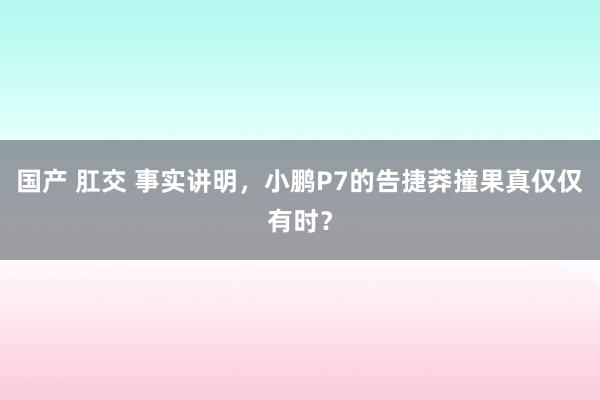 国产 肛交 事实讲明，小鹏P7的告捷莽撞果真仅仅有时？