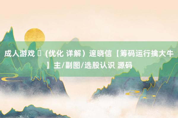 成人游戏 ​(优化 详解）邃晓信【筹码运行擒大牛】主/副图/选股认识 源码