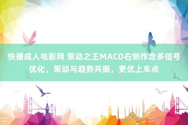 快播成人电影网 策动之王MACD右侧作念多信号优化，策动与趋势共振，更优上车点