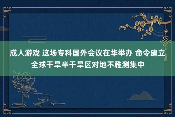 成人游戏 这场专科国外会议在华举办 命令建立全球干旱半干旱区对地不雅测集中