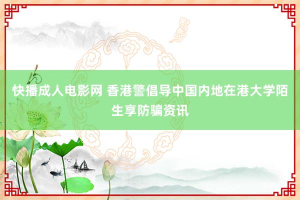 快播成人电影网 香港警倡导中国内地在港大学陌生享防骗资讯