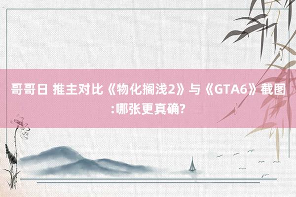 哥哥日 推主对比《物化搁浅2》与《GTA6》截图:哪张更真确?