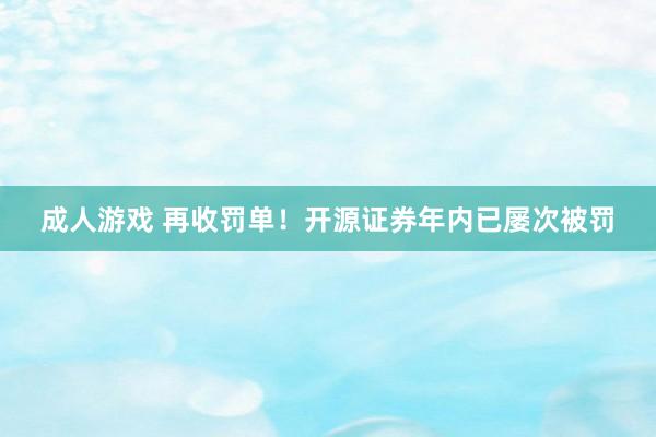 成人游戏 再收罚单！开源证券年内已屡次被罚