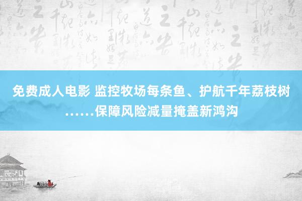 免费成人电影 监控牧场每条鱼、护航千年荔枝树……保障风险减量掩盖新鸿沟