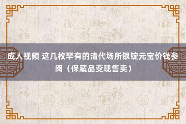 成人视频 这几枚罕有的清代场所银锭元宝价钱参阅（保藏品变现售卖）