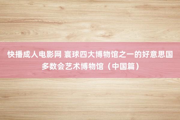 快播成人电影网 寰球四大博物馆之一的好意思国多数会艺术博物馆（中国篇）