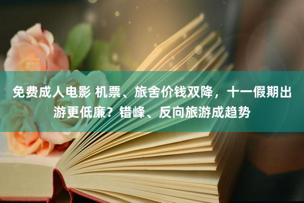 免费成人电影 机票、旅舍价钱双降，十一假期出游更低廉？错峰、反向旅游成趋势