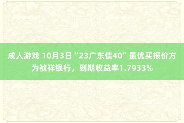 成人游戏 10月3日“23广东债40”最优买报价方为祯祥银行，到期收益率1.7933%