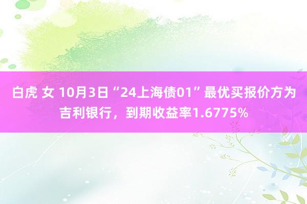 白虎 女 10月3日“24上海债01”最优买报价方为吉利银行，到期收益率1.6775%