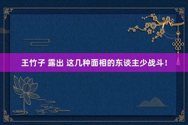 王竹子 露出 这几种面相的东谈主少战斗！