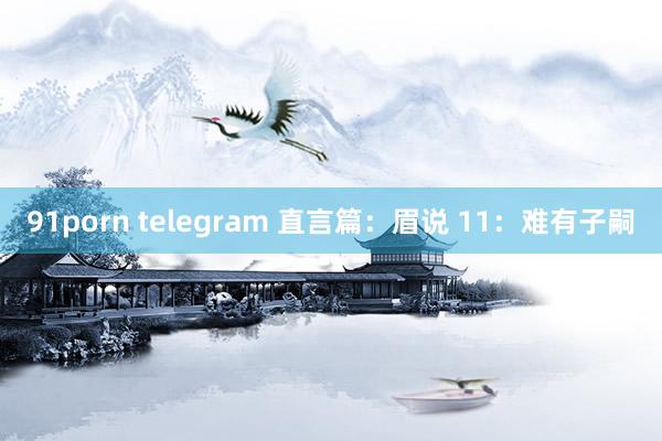 91porn telegram 直言篇：眉说 11：难有子嗣