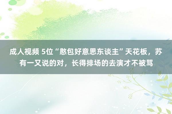 成人视频 5位“憨包好意思东谈主”天花板，苏有一又说的对，长得排场的去演才不被骂