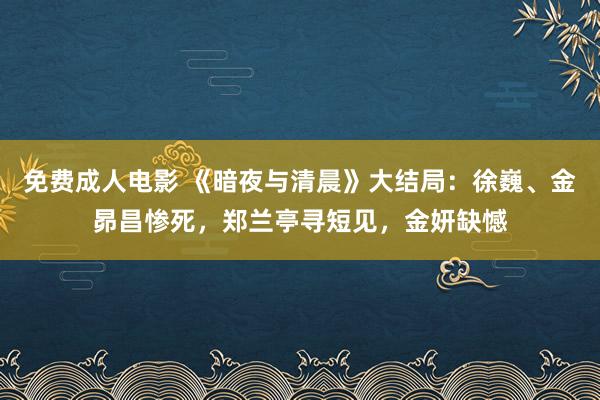 免费成人电影 《暗夜与清晨》大结局：徐巍、金昴昌惨死，郑兰亭寻短见，金妍缺憾