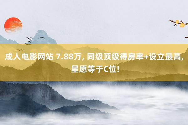 成人电影网站 7.88万， 同级顶级得房率+设立最高， 星愿等于C位!