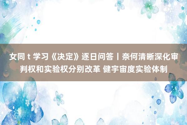 女同 t 学习《决定》逐日问答丨奈何清晰深化审判权和实验权分别改革 健宇宙度实验体制