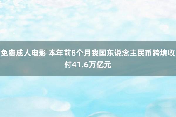 免费成人电影 本年前8个月我国东说念主民币跨境收付41.6万亿元